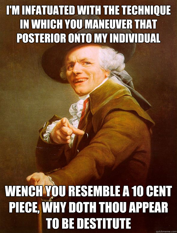 I'm infatuated with the technique in which you maneuver that posterior onto my individual Wench you resemble a 10 cent piece, why doth thou appear to be destitute  Joseph Ducreux