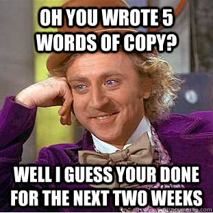 Oh you wrote 5 words of copy? Well I guess your done for the next two weeks  Condescending Wonka