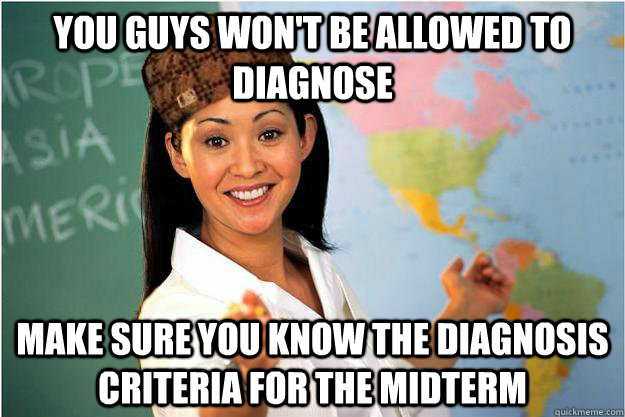 You guys won't be allowed to diagnose Make sure you know the diagnosis criteria for the midterm  Scumbag Teacher