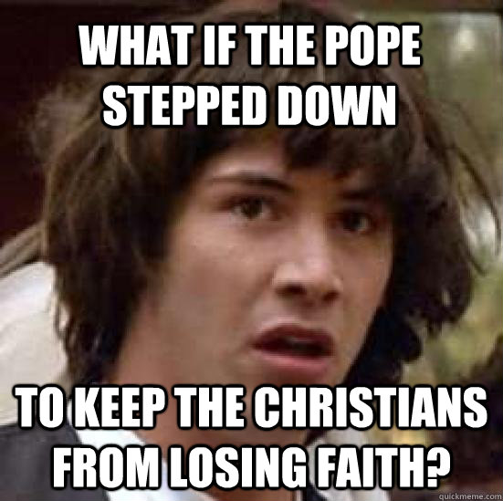 What if the pope stepped down To keep the Christians from losing faith?  conspiracy keanu