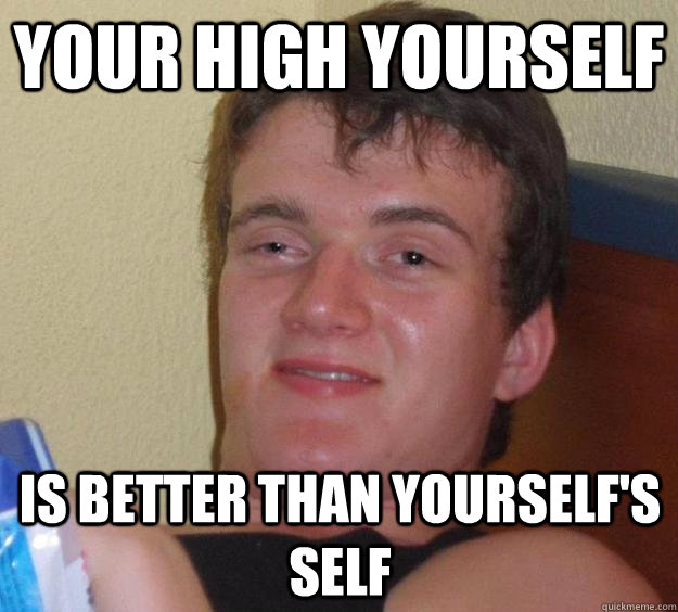 Your high yourself is better than yourself's self  10 Guy