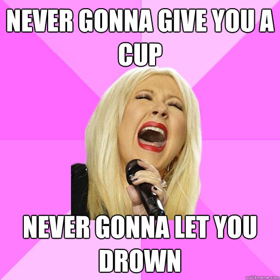 Never gonna give you a cup Never gonna let you drown - Never gonna give you a cup Never gonna let you drown  Wrong Lyrics