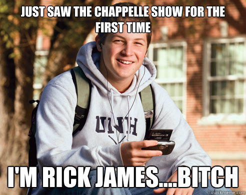 Just saw The Chappelle Show for the first time  I'm Rick James....Bitch  College Freshman