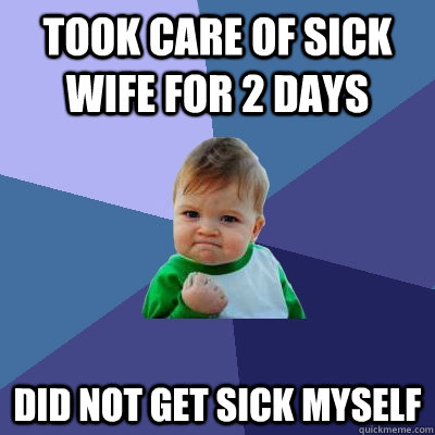 Took care of sick wife for 2 days Did not get sick myself  Success Kid