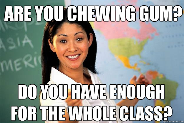 Are you chewing gum? Do you have enough for the whole class? - Are you chewing gum? Do you have enough for the whole class?  Unhelpful High School Teacher