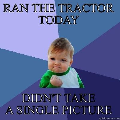 RAN THE TRACTOR TODAY DIDN'T TAKE A SINGLE PICTURE Success Kid