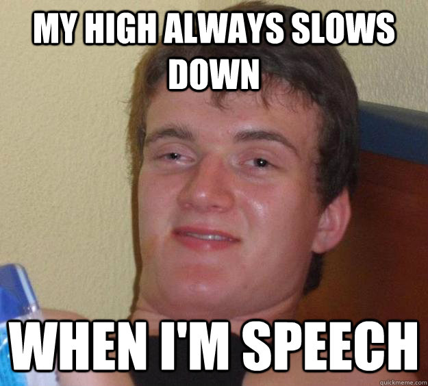 My high always slows down when I'm speech  10 Guy