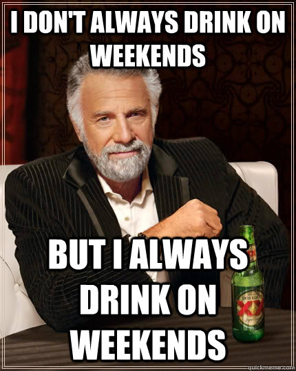 i don't always drink on weekends but i always drink on weekends - i don't always drink on weekends but i always drink on weekends  The Most Interesting Man In The World