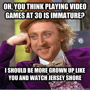 Oh, you think playing video games at 30 is immature? I should be more grown up like you and watch Jersey Shore  Condescending Wonka