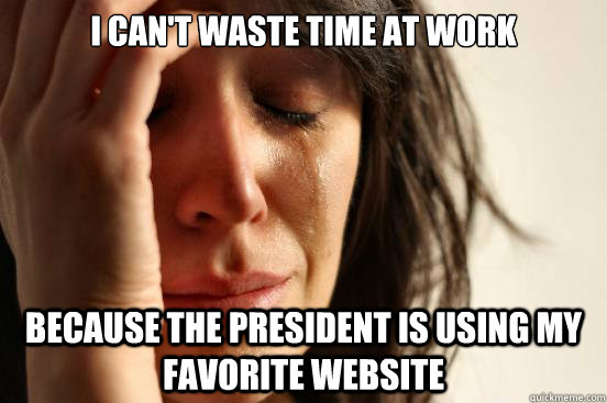 I can't waste time at work because the president is using my favorite website - I can't waste time at work because the president is using my favorite website  First World Problems