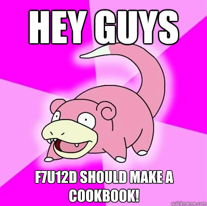 Hey guys f7u12d should make a cookbooK!  Slowpoke