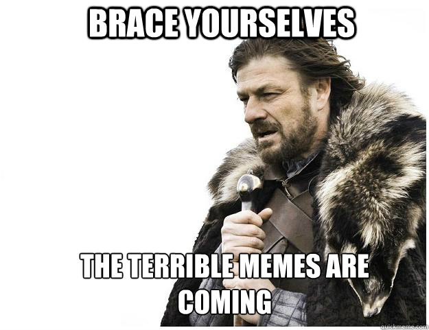 Brace yourselves The Terrible Memes are coming
  Imminent Ned