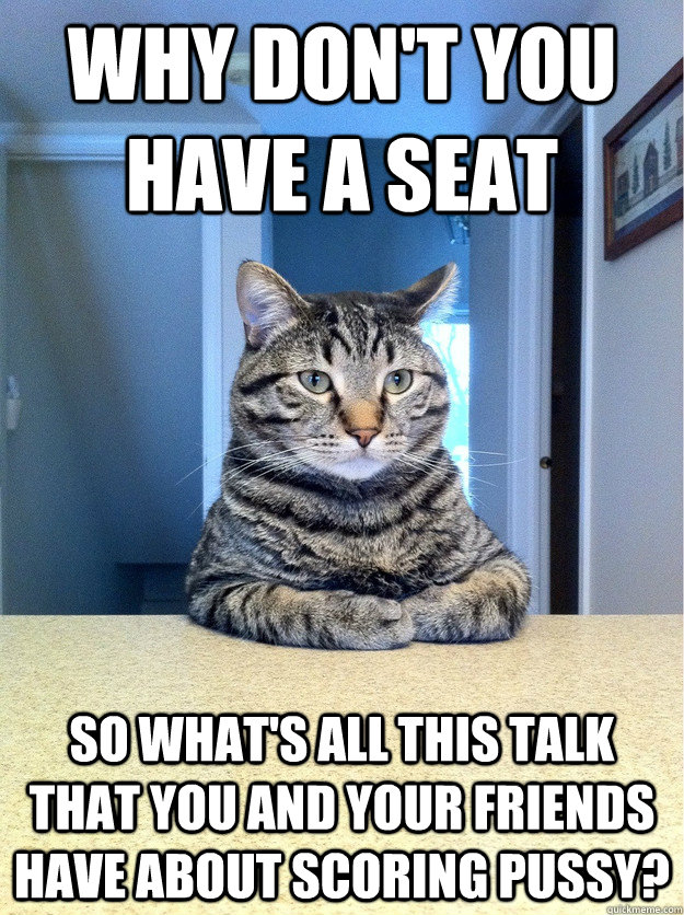 Why don't you have a seat so what's all this talk that you and your friends have about scoring pussy?   Chris Hansen Cat