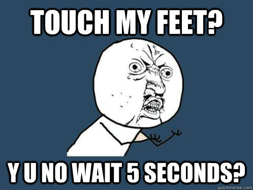 Touch my feet? Y U no wait 5 seconds? - Touch my feet? Y U no wait 5 seconds?  Y U No