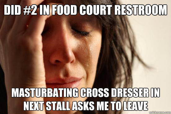 did #2 in food court restroom masturbating cross dresser in next stall asks me to leave  First World Problems