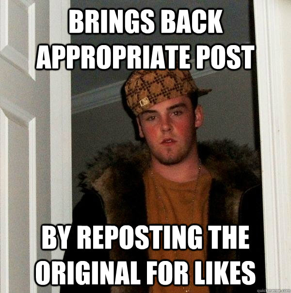 Brings back appropriate post by reposting the original for likes  Scumbag Steve