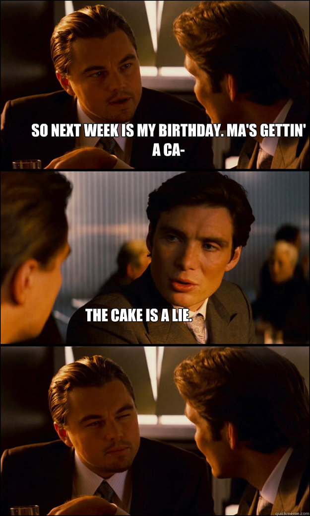 So next week is my birthday. Ma's gettin' a ca- The cake is a lie.  Inception