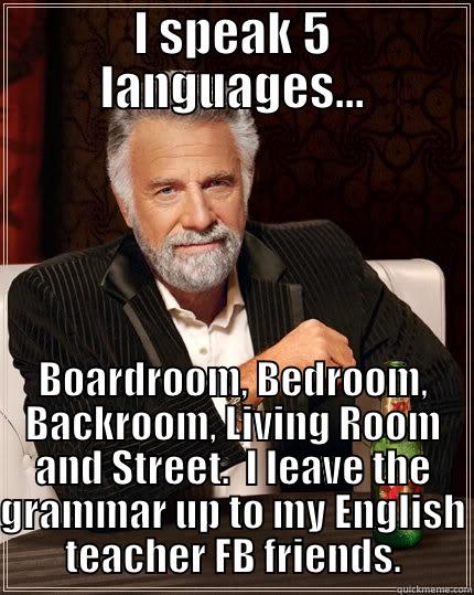 I SPEAK 5 LANGUAGES... BOARDROOM, BEDROOM, BACKROOM, LIVING ROOM AND STREET.  I LEAVE THE GRAMMAR UP TO MY ENGLISH TEACHER FB FRIENDS. The Most Interesting Man In The World