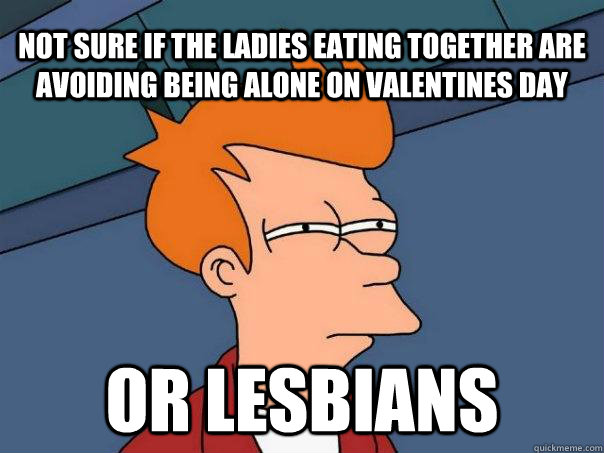 Not sure if the ladies eating together are avoiding being alone on valentines day Or lesbians  Futurama Fry