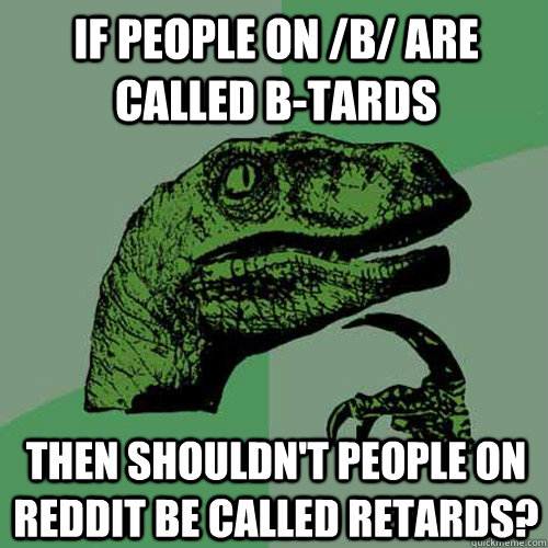 If people on /b/ are called b-tards then shouldn't people on reddit be called retards? - If people on /b/ are called b-tards then shouldn't people on reddit be called retards?  Philosoraptor