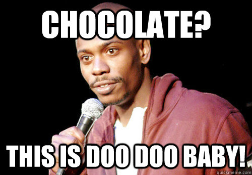 Chocolate? This is doo doo baby!  