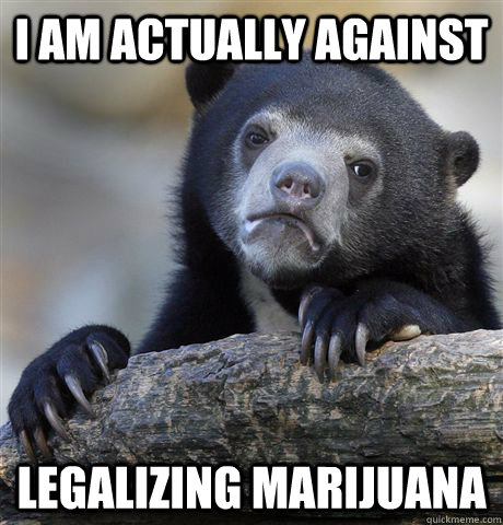 I am actually against legalizing marijuana  Confession Bear