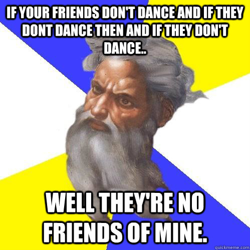 if your friends don't dance then they ain't no friends of mine