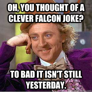 Oh, you thought of a clever falcon joke? To bad it isn't still yesterday. - Oh, you thought of a clever falcon joke? To bad it isn't still yesterday.  Condescending Wonka