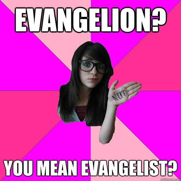 Evangelion? You mean evangelist?  Idiot Nerd Girl