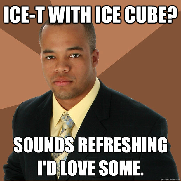 Ice-T with Ice Cube? sounds refreshing I'd love some.
 - Ice-T with Ice Cube? sounds refreshing I'd love some.
  Successful Black Man