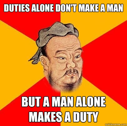 DUTIES ALONE DON'T MAKE A MAN BUT A MAN ALONE MAKES A DUTY - DUTIES ALONE DON'T MAKE A MAN BUT A MAN ALONE MAKES A DUTY  Confucius says