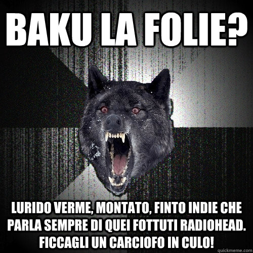 baku la folie? Lurido verme, montato, finto indie che parla sempre di quei fottuti radiohead. ficcagli un carciofo in culo!  Insanity Wolf