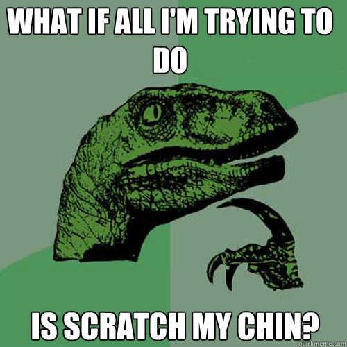 What if all I'm trying to do is scratch my chin?  Philosoraptor