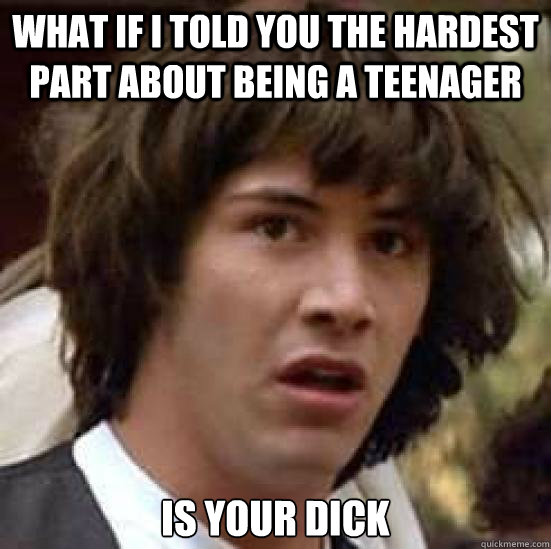 What if i told you the hardest part about being a teenager is your dick  conspiracy keanu