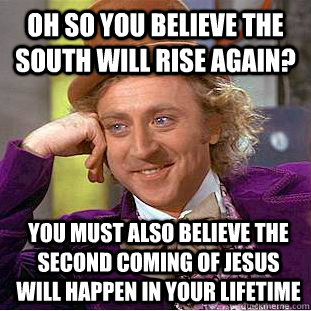 Oh so you believe the south will rise again? You must also believe the second coming of Jesus will happen in your lifetime - Oh so you believe the south will rise again? You must also believe the second coming of Jesus will happen in your lifetime  Condescending Wonka