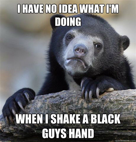 I have no idea what I'm doing when I shake a black guys hand - I have no idea what I'm doing when I shake a black guys hand  Confession Bear