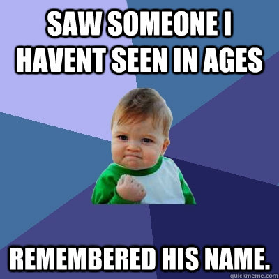 Saw someone I havent seen in ages  Remembered his name.   Success Kid