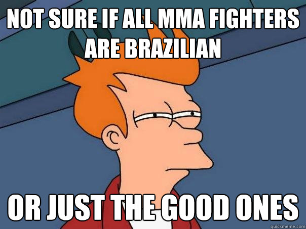 not sure if all mma fighters are brazilian or just the good ones  Futurama Fry