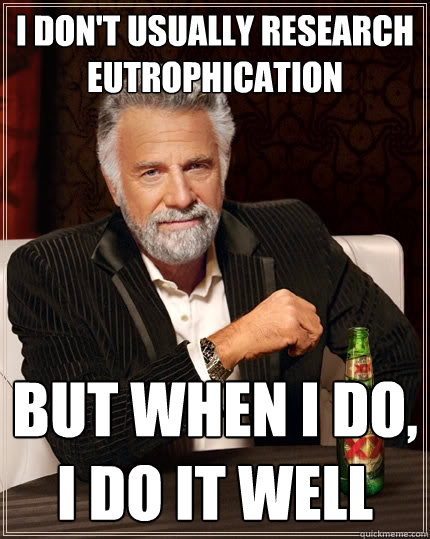 I don't usually research eutrophication but when I do, i do it well  The Most Interesting Man In The World