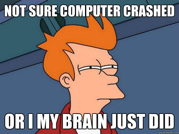 Not sure computer crashed or I my brain just did  Futurama Fry