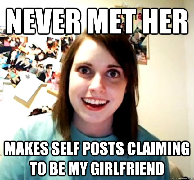 never met her makes self posts claiming to be my girlfriend - never met her makes self posts claiming to be my girlfriend  Overly Attached Girlfriend