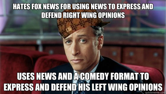 Hates fox news for Using news to express and defend right wing opinions USEs NEWS AND a COMEDY FORMAT TO EXPRESS and defend HIS LEFT WING OPINIONS  