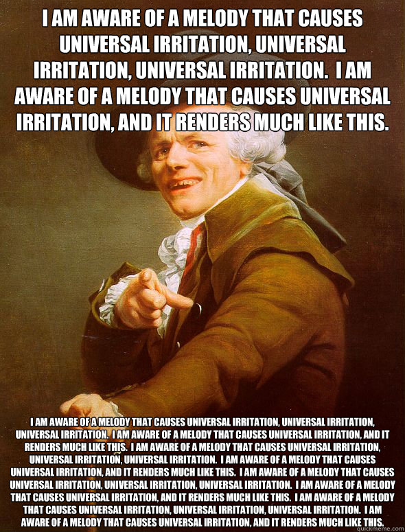 I am aware of a melody that causes universal irritation, universal irritation, universal irritation.  I am aware of a melody that causes universal irritation, and it renders much like this. I am aware of a melody that causes universal irritation, universa  Joseph Ducreux