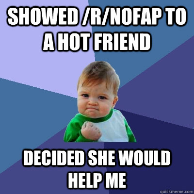 showed /r/nofap to a hot friend decided she would help me - showed /r/nofap to a hot friend decided she would help me  Success Kid