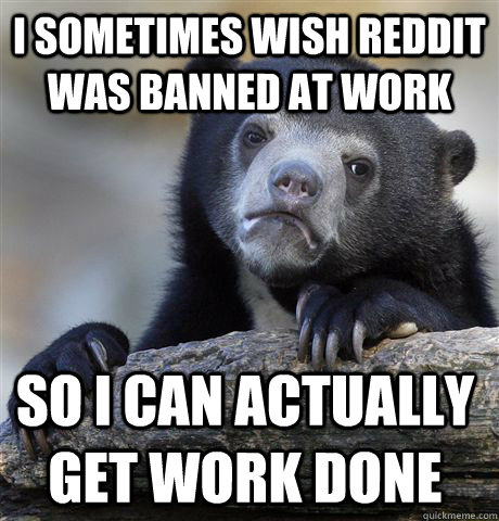 I sometimes wish reddit was banned at work so i can actually get work done  Confession Bear