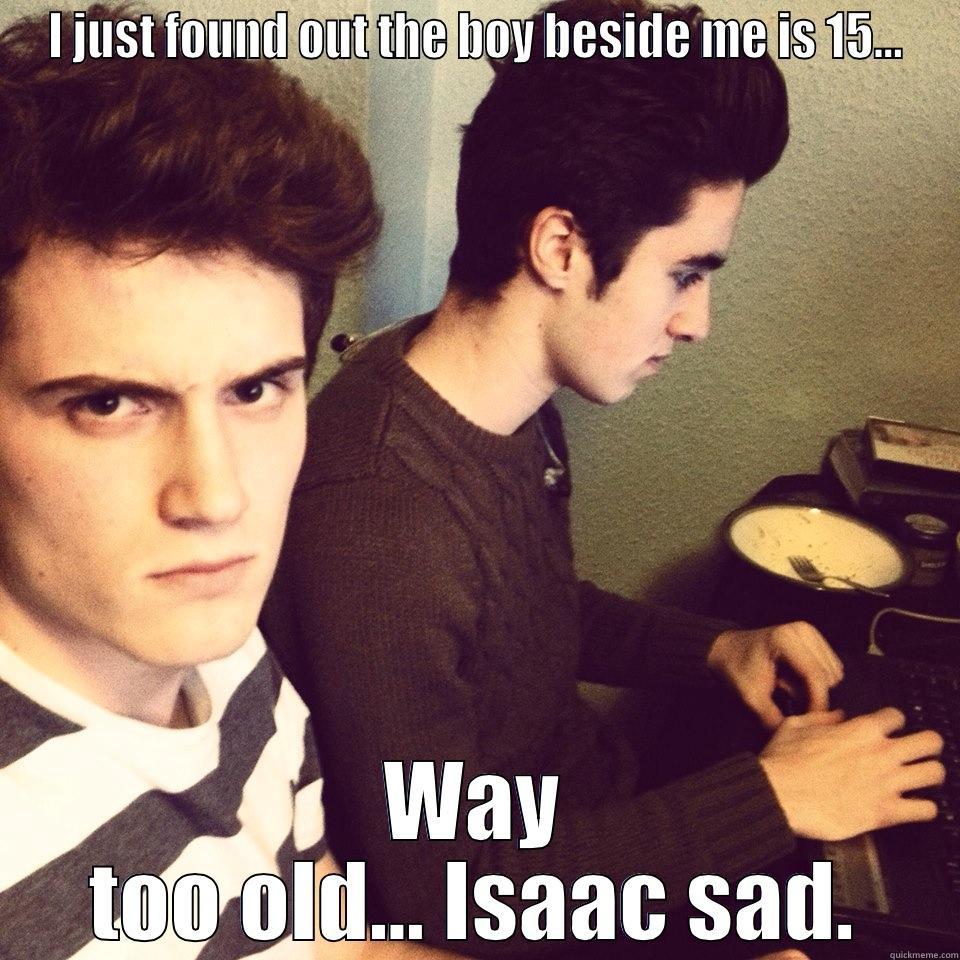 isaac world problems - I JUST FOUND OUT THE BOY BESIDE ME IS 15... WAY TOO OLD... ISAAC SAD. Misc