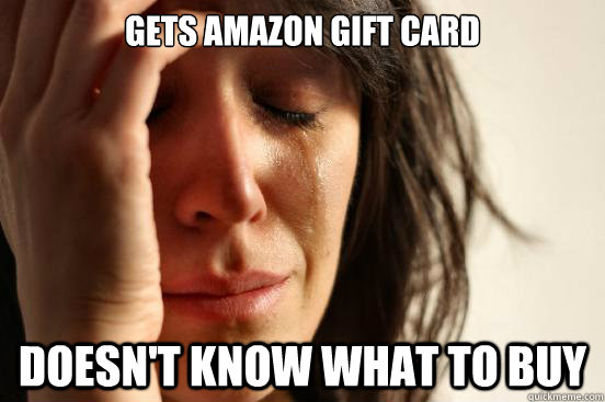 Gets Amazon gift card Doesn't know what to buy  First World Problems