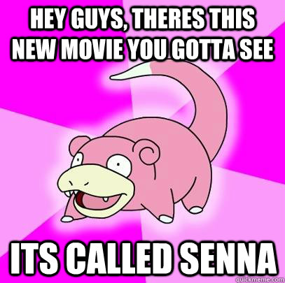 hey guys, theres this new movie you gotta see its called senna  Slowpoke