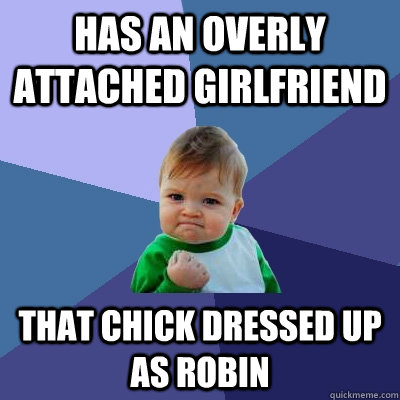 has an overly attached girlfriend that chick dressed up as robin  Success Kid