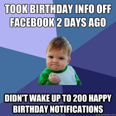 took birthday info off facebook 2 days ago didn't wake up to 200 happy birthday notifications - took birthday info off facebook 2 days ago didn't wake up to 200 happy birthday notifications  Success Kid